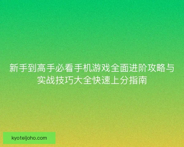 新手到高手必看手机游戏全面进阶攻略与实战技巧大全快速上分指南