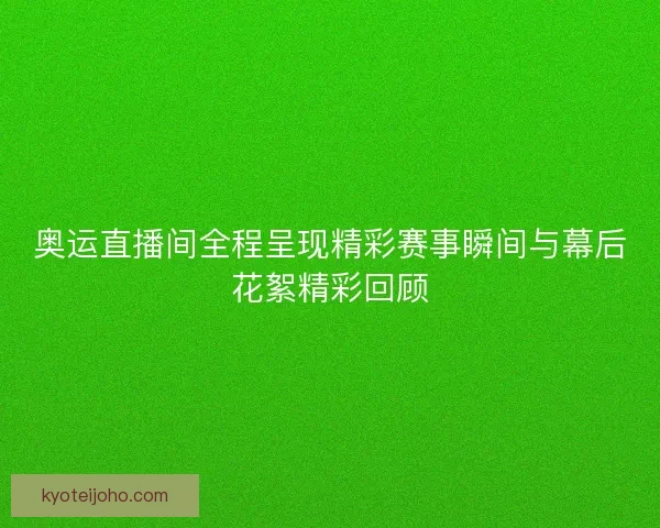 奥运直播间全程呈现精彩赛事瞬间与幕后花絮精彩回顾