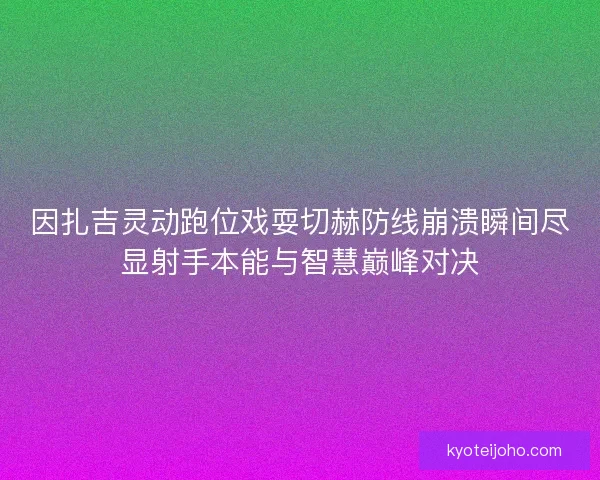因扎吉灵动跑位戏耍切赫防线崩溃瞬间尽显射手本能与智慧巅峰对决