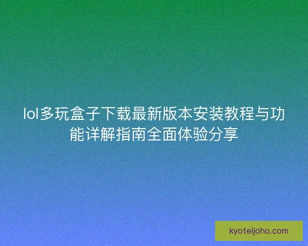 lol多玩盒子下载最新版本安装教程与功能详解指南全面体验分享