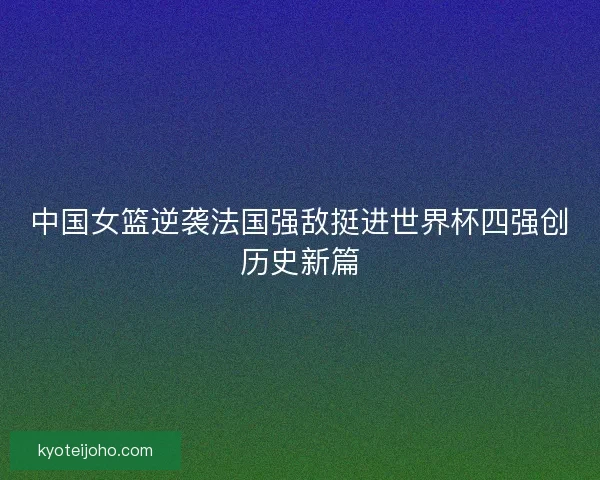 中国女篮逆袭法国强敌挺进世界杯四强创历史新篇